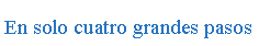 Cuadro de texto: En solo cuatro grandes pasos