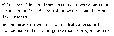 Cuadro de texto: El �rea contable deja de ser un �rea de registro para convertirse en un �rea  de control ,importante para la toma de decisionesSe convierte en la ventana administrativa de su instituci�n de manera f�cil y sin grandes cambios operacionales