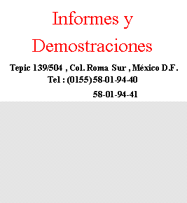 Cuadro de texto: Informes y Demostraciones Tepic 139/504 , Col. Roma Sur , M�xico D.F.  Tel : (0155) 58-01-94-40                     58-01-94-41