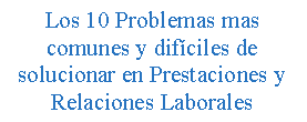 Cuadro de texto: Los 10 Problemas mas comunes y dif�ciles de solucionar en Prestaciones y Relaciones Laborales