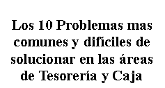 Cuadro de texto: Los 10 Problemas mas comunes y dif�ciles de solucionar en las �reas de Tesorer�a y Caja